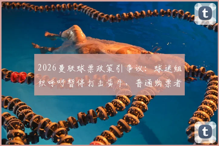 2026曼联球票政策引争议：球迷组织呼吁暂停打击黄牛，普通购票者受影响几何？