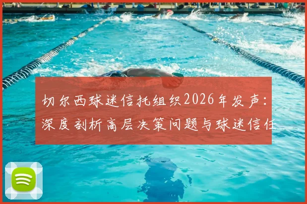 切尔西球迷信托组织2026年发声:深度剖析高层决策问题与球迷信任危机,附球迷抗议管理详细分析