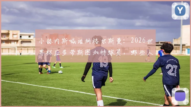 小赫内斯喊话纳格尔斯曼:2026世界杯应多带斯图加特球员,哪些人能进德国队?