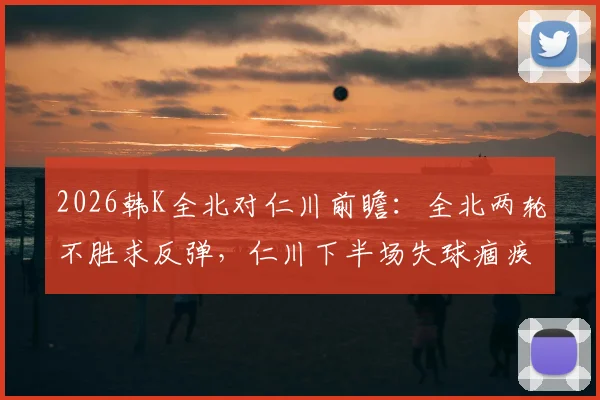 2026韩K全北对仁川前瞻：全北两轮不胜求反弹，仁川下半场失球痼疾能否改善？