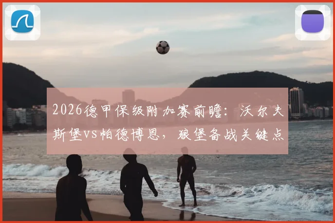 2026德甲保级附加赛前瞻：沃尔夫斯堡vs帕德博恩，狼堡备战关键点解析，帕德博恩后防隐忧