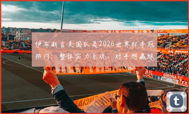 伊布断言美国队是2026世界杯夺冠热门：整体实力乐观，对手想赢球难度极大