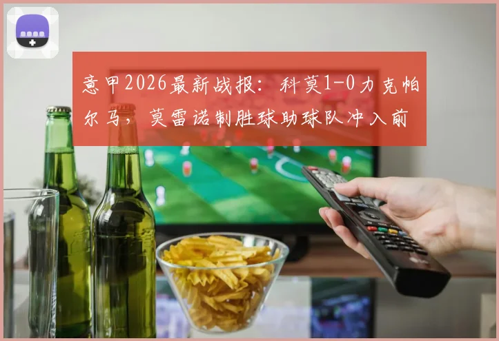 意甲2026最新战报：科莫1-0力克帕尔马，莫雷诺制胜球助球队冲入前五，积分榜排名详解
