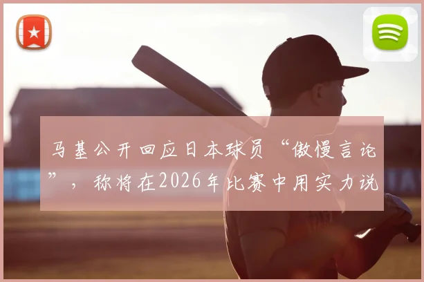 马基公开回应日本球员“傲慢言论”，称将在2026年比赛中用实力说话：聚焦赛前口水战与实力较量