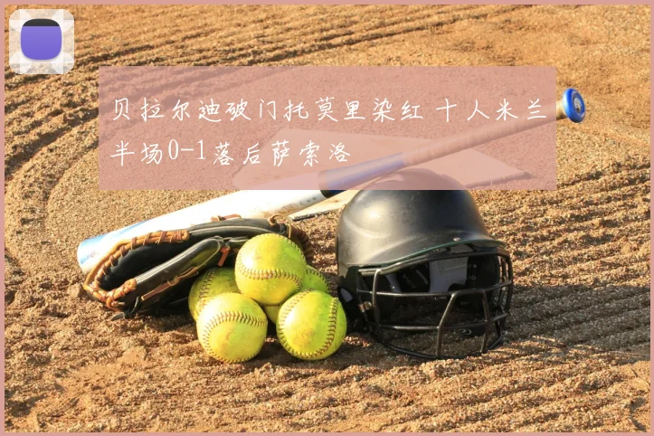 贝拉尔迪破门托莫里染红 十人米兰半场0-1落后萨索洛