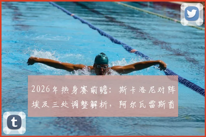 2026年热身赛前瞻：斯卡洛尼对阵埃及三处调整解析，阿尔瓦雷斯首发机会几何？