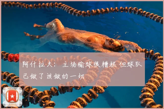 阿什拉夫：主场输球很糟糕 但球队已做了该做的一切