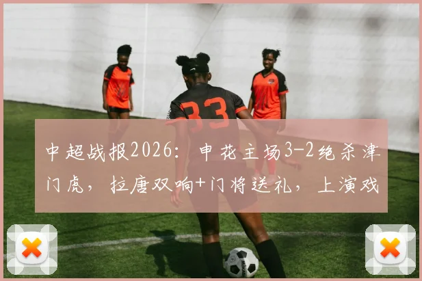 中超战报2026：申花主场3-2绝杀津门虎，拉唐双响+门将送礼，上演戏剧性逆转好戏