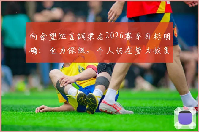 向余望坦言铜梁龙2026赛季目标明确：全力保级，个人仍在努力恢复最佳竞技状态
