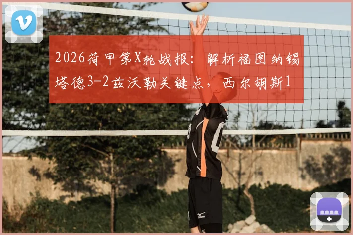 2026荷甲第X轮战报:解析福图纳锡塔德3-2兹沃勒关键点,西尔胡斯1射1传成胜负手