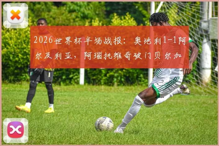 2026世界杯半场战报：奥地利1-1阿尔及利亚，阿瑙托维奇破门贝尔加利扳平，附全场集锦回看