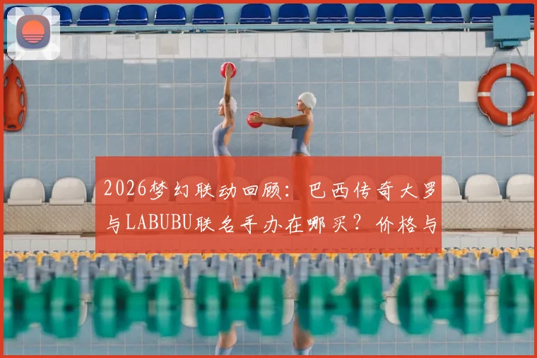 2026梦幻联动回顾:巴西传奇大罗与LABUBU联名手办在哪买?价格与发售渠道全指南