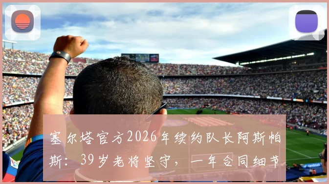 塞尔塔官方2026年续约队长阿斯帕斯:39岁老将坚守,一年合同细节与球队未来规划解读