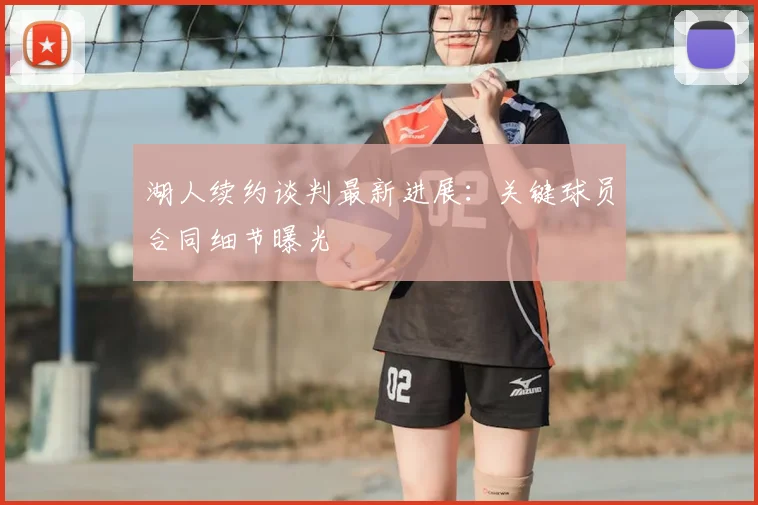 湖人续约谈判最新进展：关键球员合同细节曝光