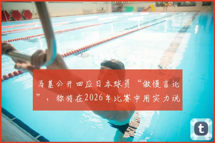 马基公开回应日本球员“傲慢言论”,称将在2026年比赛中用实力说话:聚焦赛前口水战与实力较量