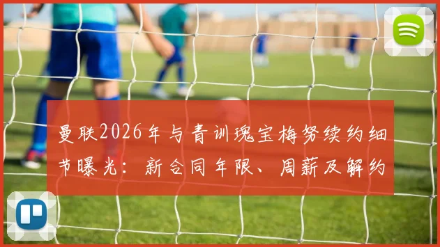 曼联2026年与青训瑰宝梅努续约细节曝光：新合同年限、周薪及解约金条款全解析