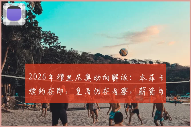 2026年穆里尼奥动向解读：本菲卡续约在即，皇马仍在考察，薪资与执教前景深度分析