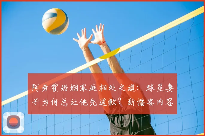 阿劳霍婚姻家庭相处之道：球星妻子为何总让他先道歉？新播客内容引发讨论