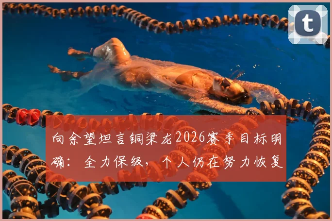 向余望坦言铜梁龙2026赛季目标明确：全力保级，个人仍在努力恢复最佳竞技状态