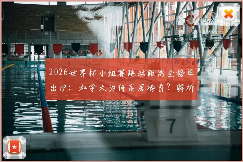 2026世界杯小组赛跑动距离全榜单出炉：加拿大为何高居榜首？解析阿根廷队跑动数据背后的战术考量