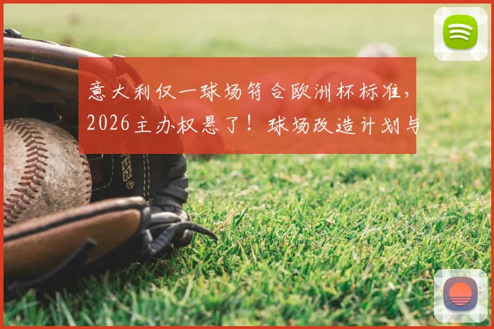 意大利仅一球场符合欧洲杯标准，2026主办权悬了！球场改造计划与达标详情解析
