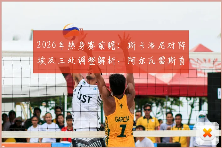 2026年热身赛前瞻:斯卡洛尼对阵埃及三处调整解析,阿尔瓦雷斯首发机会几何?