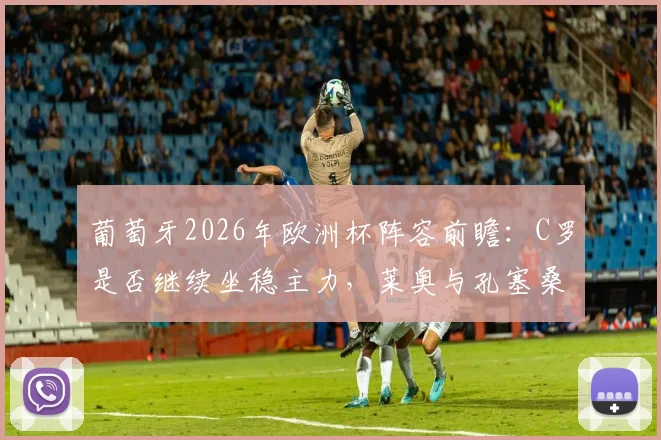 葡萄牙2026年欧洲杯阵容前瞻:C罗是否继续坐稳主力,莱奥与孔塞桑如何影响国家队首发抉择