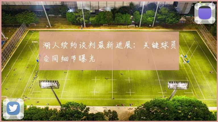 湖人续约谈判最新进展：关键球员合同细节曝光
