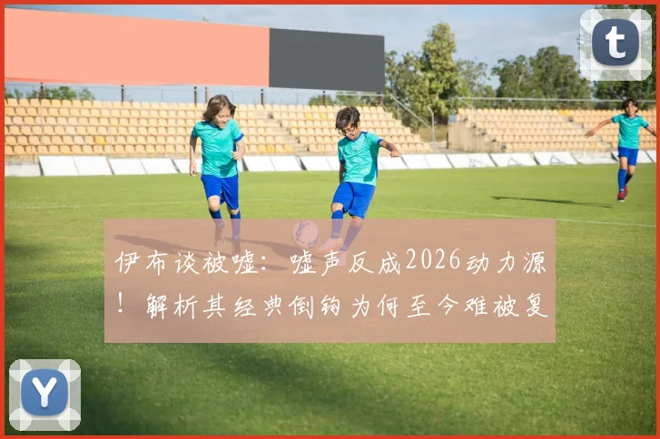 伊布谈被嘘:嘘声反成2026动力源!解析其经典倒钩为何至今难被复制,球迷热议不断