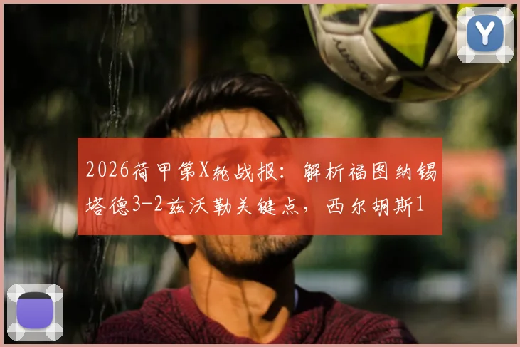 2026荷甲第X轮战报：解析福图纳锡塔德3-2兹沃勒关键点，西尔胡斯1射1传成胜负手