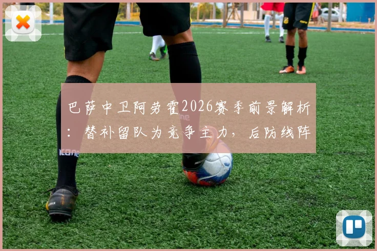 巴萨中卫阿劳霍2026赛季前景解析:替补留队为竞争主力,后防线阵容如何调整?