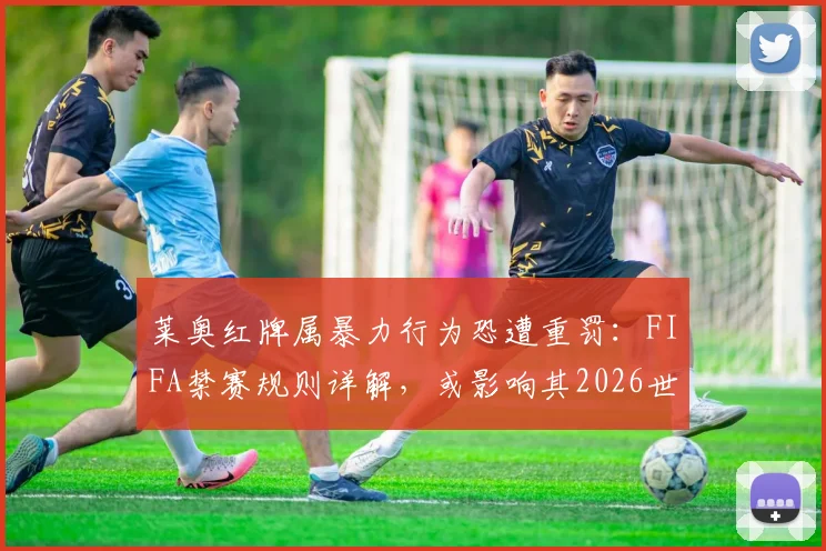 莱奥红牌属暴力行为恐遭重罚：FIFA禁赛规则详解，或影响其2026世界杯征程，附类似案例参考