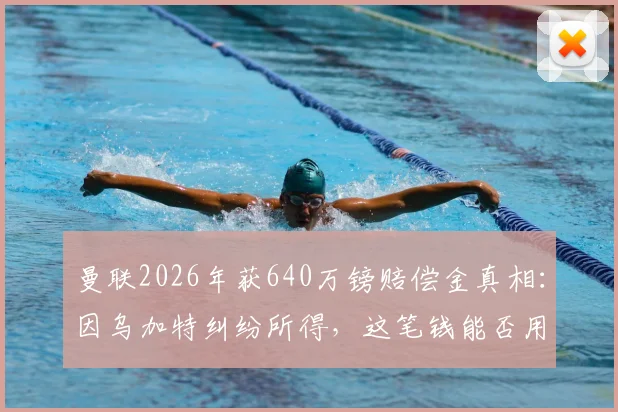 曼联2026年获640万镑赔偿金真相:因乌加特纠纷所得,这笔钱能否用来签下扎卡?