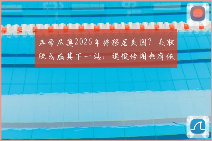库蒂尼奥2026年将移居美国？美职联或成其下一站，退役传闻也有依据