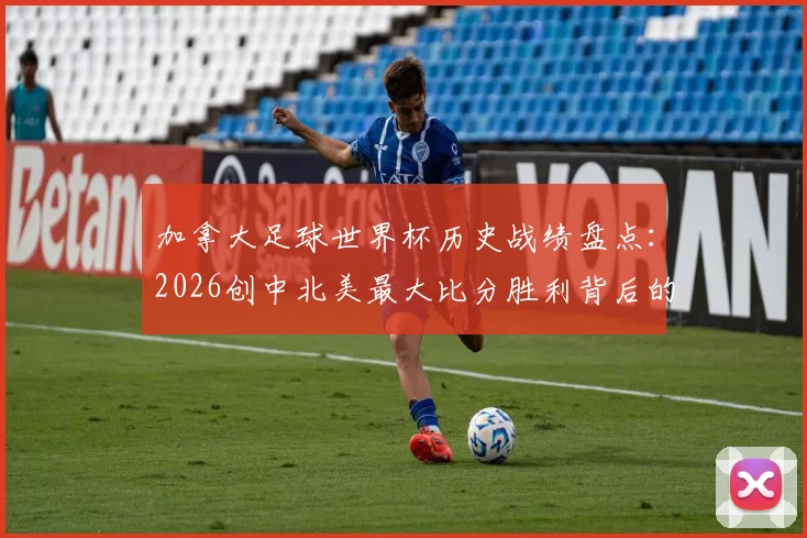 加拿大足球世界杯历史战绩盘点:2026创中北美最大比分胜利背后的战术解析与球员表现