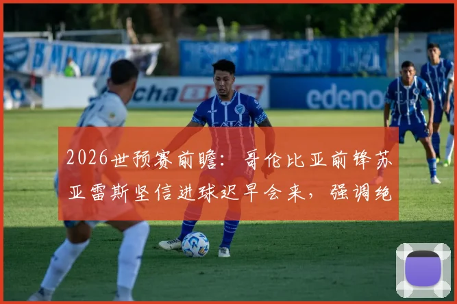 2026世预赛前瞻：哥伦比亚前锋苏亚雷斯坚信进球迟早会来，强调绝不轻视瑞士队防守