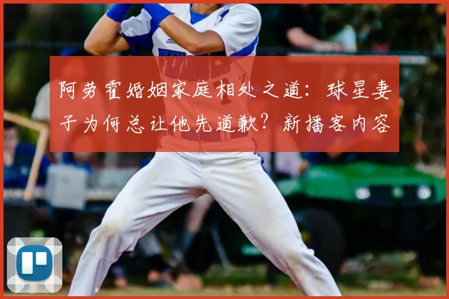 阿劳霍婚姻家庭相处之道：球星妻子为何总让他先道歉？新播客内容引发讨论