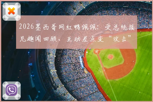 2026墨西哥网红鸭佩佩：受总统接见趣闻回顾，互动差点变“攻击”事件全解析
