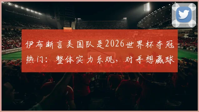 伊布断言美国队是2026世界杯夺冠热门:整体实力乐观,对手想赢球难度极大
