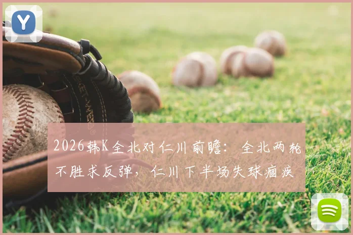 2026韩K全北对仁川前瞻:全北两轮不胜求反弹,仁川下半场失球痼疾能否改善?