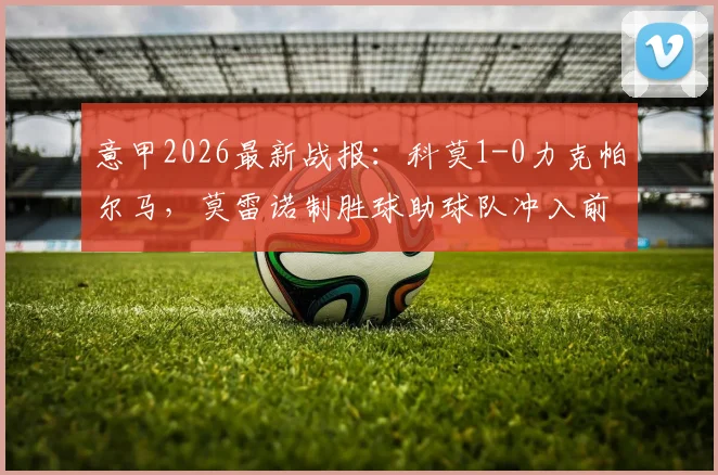 意甲2026最新战报：科莫1-0力克帕尔马，莫雷诺制胜球助球队冲入前五，积分榜排名详解