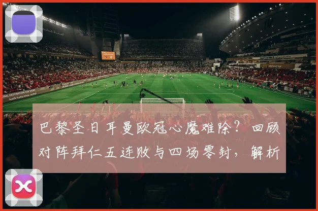 巴黎圣日耳曼欧冠心魔难除？回顾对阵拜仁五连败与四场零封，解析2026赛季破局关键