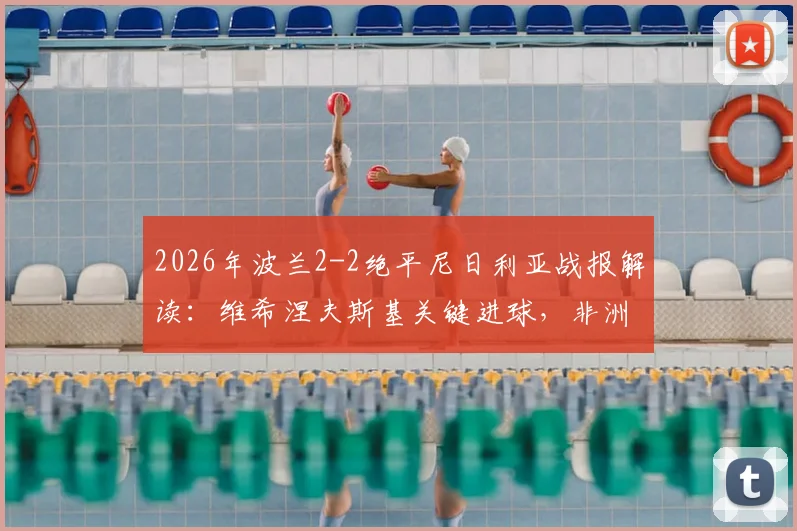 2026年波兰2-2绝平尼日利亚战报解读:维希涅夫斯基关键进球,非洲雄鹰防守反击战术分析