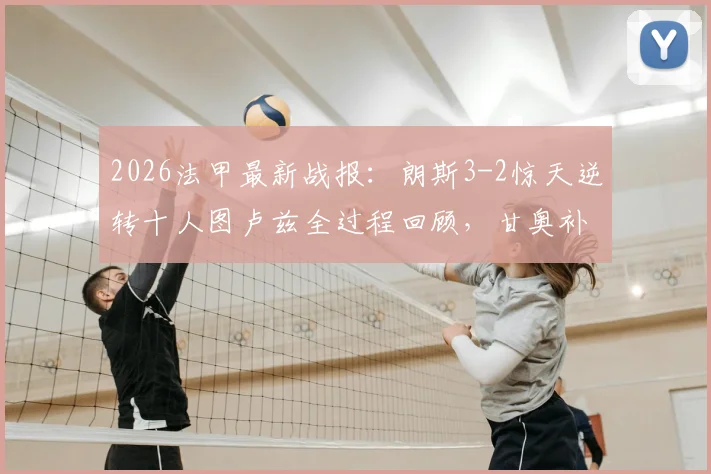 2026法甲最新战报：朗斯3-2惊天逆转十人图卢兹全过程回顾，甘奥补时绝杀，附全场数据与积分榜分析