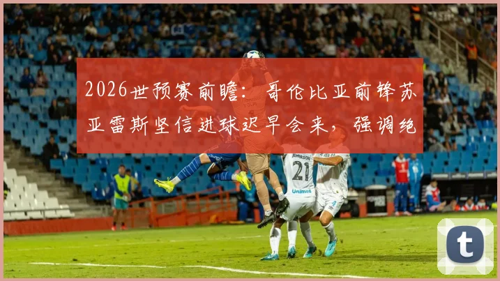 2026世预赛前瞻：哥伦比亚前锋苏亚雷斯坚信进球迟早会来，强调绝不轻视瑞士队防守