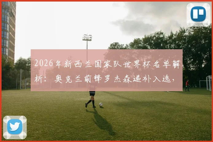 2026年新西兰国家队世界杯名单解析：奥克兰前锋罗杰森递补入选，完整名单及球员背景一览
