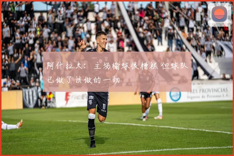 阿什拉夫：主场输球很糟糕 但球队已做了该做的一切