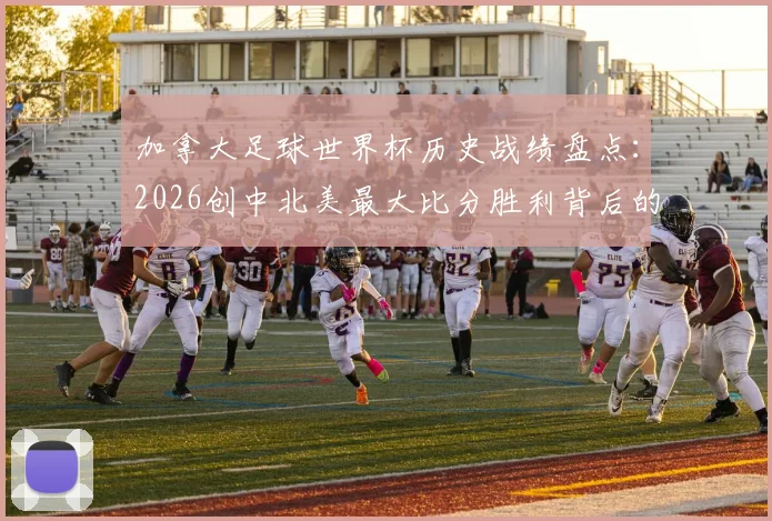 加拿大足球世界杯历史战绩盘点：2026创中北美最大比分胜利背后的战术解析与球员表现