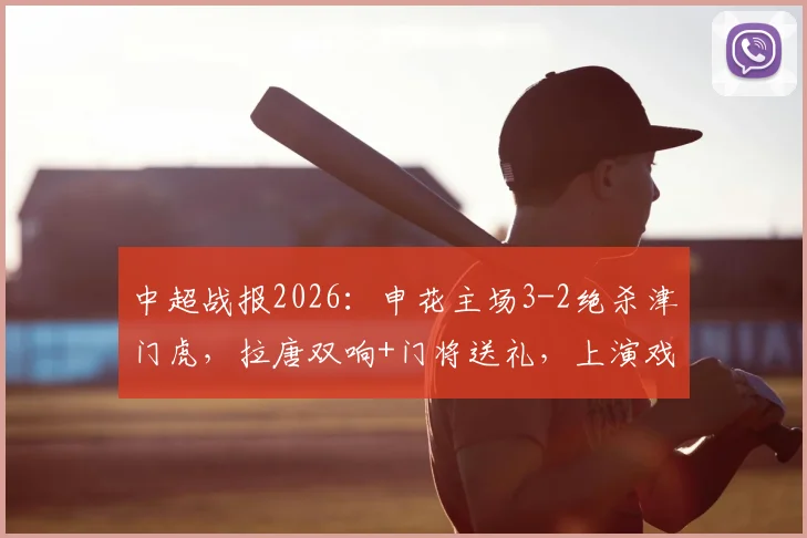 中超战报2026:申花主场3-2绝杀津门虎,拉唐双响+门将送礼,上演戏剧性逆转好戏