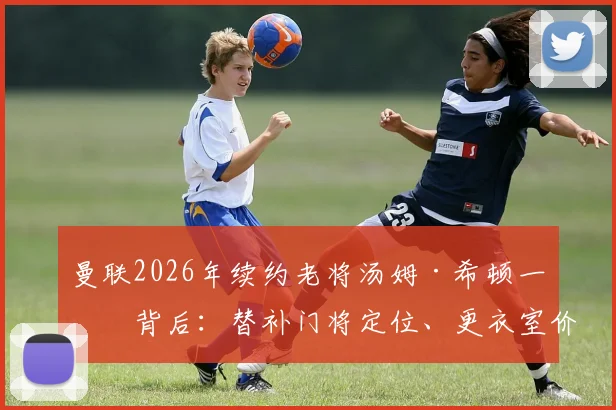 曼联2026年续约老将汤姆·希顿一年背后：替补门将定位、更衣室价值与长远布局全解析